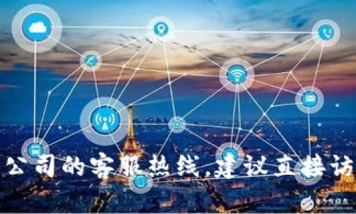 抱歉，我无法提供特定公司的客服电话信息，包括tp数字钱包。如果你需要找到该公司的客服热线，建议直接访问其官方网站或查看相关应用内的客服信息。如果还有其他问题，欢迎随时问我！
