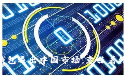 TP钱包退出中国市场：意味着什么？