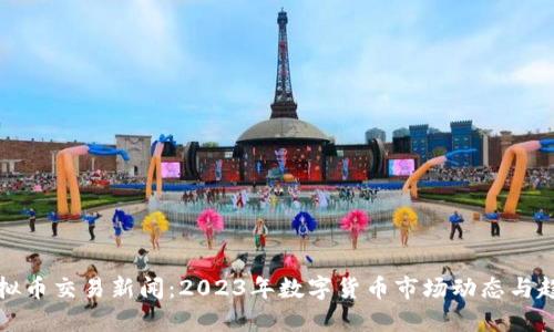 虚拟币交易新闻：2023年数字货币市场动态与趋势