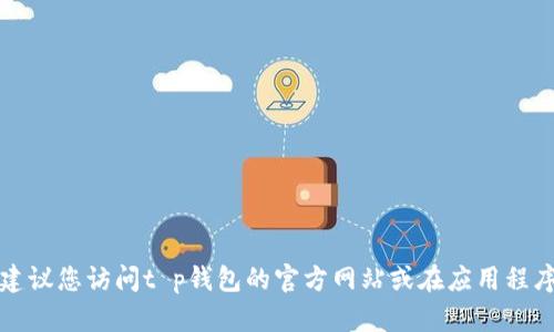 抱歉，我无法提供具体的电话号码或联系信息。建议您访问t p钱包的官方网站或在应用程序内查看客服支持信息，以获取准确的联系号码。