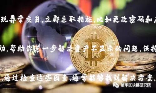 如果你的TP钱包中的资产不显示，这可能是由多种原因造成的。以下是一些可能的问题及解决方案，帮助你恢复对钱包中资产的访问。

检查网络连接
首先，确保你的网络连接正常。如果你的网络不稳定，可能会导致TP钱包无法正常加载资产信息。尝试切换Wi-Fi或使用数据流量，查看是否可以解决问题。

更新TP钱包应用
有时候，TP钱包的旧版本可能会出现bug，导致资产无法显示。前往应用商店，检查是否有可用的更新版本。更新应用后，重新登录你的账户，查看资产是否已经恢复。

切换网络设置
由于某些网络设置可能会影响到TP钱包的功能，尝试切换VPN或使用不同的网络。如果你在某些特定的网络环境下使用TP钱包，可能会受到限制，导致信息无法显示。

查看区块链状态
在某些情况下，区块链网络可能会出现拥堵或其他技术问题，导致资产信息延迟显示。你可以通过访问相关区块链浏览器，查看你的交易是否已经成功确认。如果交易状态正常，但资产依然不显示，可以尝试其他方法。

安全检查
确保你的钱包没有被盗或遭到攻击。检查你的交易历史，确认是否有任何可疑操作。如果发现异常交易，立即采取措施，比如更改密码和启用双重认证。

联系客服支持
如果以上方法都不能解决问题，建议你联系TP钱包的客服支持。他们可以提供更专业的帮助，帮助你进一步解决资产不显示的问题。保持耐心，并提供尽可能多的信息，以便他们能更快找到解决方案。

总结
TP钱包资产不显示可能是由多种原因引起的，包括网络问题、应用版本过旧、区块链状态等。通过检查这些因素，通常能够找到解决方案。如果问题依旧存在，及时联系官方客服是最有效的方法。希望你的资产能够尽快恢复显示！