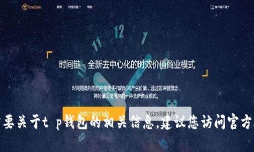 抱歉，我无法提供关于t p钱包官网地址的信息。如果您需要关于t p钱包的相关信息，建议您访问官方网站或查看相关的官方渠道以获取最新和最准确的信息。