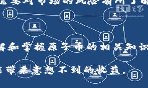 原子币（Atomic Coin）确实属于虚拟币的一种。虚拟币是指那些只以数字形式存在，且不依赖于传统银行体系的货币。原子币作为一种新兴的虚拟货币，其基本特征与其他虚拟币类似，通常基于区块链技术，旨在提供快速、安全且去中心化的交易方式。

### 原子币的基本概念

原子币是一种数字资产，其核心在于利用区块链技术实现透明、安全的交易。这种币种通常表现在几个方面：去中心化、加密安全和全球适用性。由于其依赖于区块链技术，因此原子币可以在没有中介的情况下进行交易，降低了交易成本，并提高了交易的效率。

### 原子币的功能与优势

在当今的数字经济中，原子币的出现为用户带来了诸多便利。首先，原子币交易的速度通常比传统银行转账快得多，因此用户可以更及时地进行资金周转。此外，原子币的交易成本普遍较低，因为不需要支付高额的银行手续费及其他中介费用。

其次，原子币在安全性方面也表现优异。它使用加密技术确保交易的安全性，所有交易记录都被保存在区块链上，无法被更改或删除。这为用户提供了一种信任机制，确保他们的资产不会因黑客攻击或其他因素而受到影响。

而且，原子币的去中心化特性使得其不受到任何国家或银行的监管。这一点吸引了很多希望保护个人财务隐私的用户。同时，原子币的全球适用性也使得它在国际交易中显得尤为重要，用户可以方便地跨国进行交易，而不影响交易的效率。

### 原子币在市场中的表现

近年来，原子币受到了市场的热烈关注。尽管虚拟币市场经历了很多波动，但原子币的潜力和应用价值仍然被广泛认可。许多投资者视其为未来金融的一部分，纷纷将其纳入投资组合。此外，各类商家也开始接受这种新型货币作为支付手段，进一步推动了其在市场中的应用。

### 如何购买和使用原子币

对于意欲购买原子币的用户而言，首先需要在交易所注册一个账户。市场上有众多交易所提供原子币的交易服务，用户可以选择信誉良好的平台进行交易。一旦账户创建完成，用户需进行身份验证，以确保交易的安全性。

完成认证后，用户可以通过法定货币或其他虚拟币购买原子币。购买成功后，建议用户将资产转入个人钱包，以加强安全性。由于虚拟币的价值波动较大，用户在进行投资时应保持谨慎，进行必要的市场分析。

原子币的使用则与其他虚拟币相似。用户可以通过扫描商家的二维码或输入钱包地址完成支付。很多在线商家也开始接受原子币支付，使得用户的使用体验越来越便利。

### 未来的展望

展望未来，原子币将可能在更多的场景中得到应用。随着区块链技术的不断发展，原子币的功能可能会更加完善，从而吸引更多用户进入这一市场。

此外，随着各国开始关注虚拟币的监管政策，原子币的法律地位和市场规则也将逐渐明晰。这对于其未来的发展至关重要。用户需要保持关注，并及时调整自己的投资策略，以应对不断变化的市场环境。

总的来说，原子币作为虚拟币的一种，凭借其去中心化、快速、安全的特性，正在得到越来越多的认可与应用。然而，投资者也需要对市场的风险有所了解，保持谨慎，以实现更好的投资收益。

### 结论

综上所述，原子币确实属于虚拟币的一种，它以其独特的优势正在改变人们的交易方式。随着技术的发展和市场的变化，了解和掌握原子币的相关知识，对于每一个希望参与数字经济的人来说，都是至关重要的。

无论是作为投资工具，还是作为支付手段，原子币都展现出了强大的潜力。未来，如果用户积极参与、理性投资，原子币将可能带来意想不到的收益。