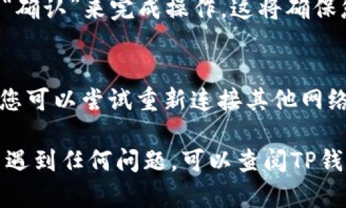 要取消TP钱包的网络同步选择，您可以按照以下步骤进行操作：

步骤一：打开TP钱包应用
首先，确保您的设备上已经安装了TP钱包应用，并且已登录到您的账户。打开应用程序后，进入主界面。

步骤二：进入设置
在TP钱包的主界面上，找到并点击右下角的“设置”或相应图标。这通常是一个齿轮形状的图标，点击后将进入设置页面。

步骤三：查找网络选项
在设置页面中，您可能会看到多个选项，例如“钱包管理”、“安全性”、“网络”等。选择“网络”或“网络设置”选项，以查看当前的网络选择设置。

步骤四：取消网络同步选择
在网络设置中，您将看到可能的网络连接选项。根据您的需求，找到您想要取消同步的网络，然后点击对应的选项。在弹出的菜单中，选择“取消同步”或相似的选项，以断开该网络的连接。

步骤五：确认变更
一些应用可能会要求您确认是否确定要取消同步。在此窗口中，点击“确定”或“确认”来完成操作。这将确保您不再使用该网络进行同步。

步骤六：重新检查设置
最后，返回到设置页面或主界面，再次确认网络状态，以确保同步设置已取消。您可以尝试重新连接其他网络，确保一切正常。

通过以上步骤，您就可以成功取消TP钱包中的网络同步选择。如果您在操作中遇到任何问题，可以查阅TP钱包的官方网站或联系客户服务获取更多帮助。