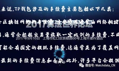 根据不同的交易类型和平台，TP钱包的手续费可能会有所不同。一般来说，TP钱包涉及的手续费主要包括以下几类：

1. **区块链网络手续费**：在进行加密货币转账时，用户需要支付给区块链网络的手续费，这个费用通常由网络拥堵情况和交易大小决定。手续费的高低会随着网络的繁忙程度而波动。

2. **交易平台手续费**：如果你在交易所（如币安、火币等）进行交易，通常会根据交易量收取一定比例的手续费。不同的交易所和不同的交易对，其手续费结构也会有所差别。

3. **提现手续费**：从TP钱包提现到个人银行账户或其他钱包时，可能会有固定的提现手续费，这通常是为了覆盖网络费用和平台成本。

建议用户在使用TP钱包之前，先查看其官方网站或相关文档，以获取最新的手续费信息和条款。此外，许多平台会提供手续费的计算器，帮助用户更清楚地了解交易的成本。