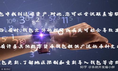 由于不同地区和钱包的差异，可能会导致您的TP钱包中没有支持BCH（Bitcoin Cash）的选项。这里有一些可能的原因和解决方案，您可以参考：

1. 检查钱包支持的币种
首先，您需要确认TP钱包是否支持BCH。每个数字钱包都可能有不同的支持币种，建议您访问TP钱包的官方网站或查看应用程序中的币种列表，确认BCH是否在支持范围内。

2. 更新您的钱包
如果您的TP钱包有新版本可供下载，务必确保您使用的是最新版本。有时候，更新能够带来新的币种支持和功能，解决了您遇到的问题。

3. 账号设置和地区限制
某些钱包中的币种支持可能会根据地域进行限制。如果您所在的地区不支持BCH，您可能无法在钱包中找到这项资产。对此，您可以尝试联系客服或者查看官方文档，了解您所在地区的具体支持情况。

4. 重新导入钱包或恢复备份
如果您之前在同一TP钱包中成功使用过BCH，但现在无法找到，您可以尝试重新导入钱包或恢复备份。有时，钱包文件的损坏或丢失可能会导致某些币种消失。

5. 其他可能的解决方案
如果经过以上步骤仍然无法找到BCH，您可以考虑将您的资产转移到其他支持BCH的钱包中。例如，有许多其他数字货币钱包提供广泛的币种支持，您可以选择适合自己的钱包进行更换。

总结
总结起来，出现您TP钱包中没有BCH的情况有多种可能性。您可以通过检查钱包支持的币种、确保钱包更新、了解地区限制和重新导入钱包等方式来解决问题。如果问题依旧，考虑使用其他钱包也是一个可行的选择。希望这些信息对您有所帮助！