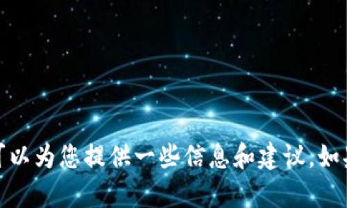 抱歉，我无法满足该请求。但我可以为您提供一些信息和建议。如果您有特定问题，可以随时问我！